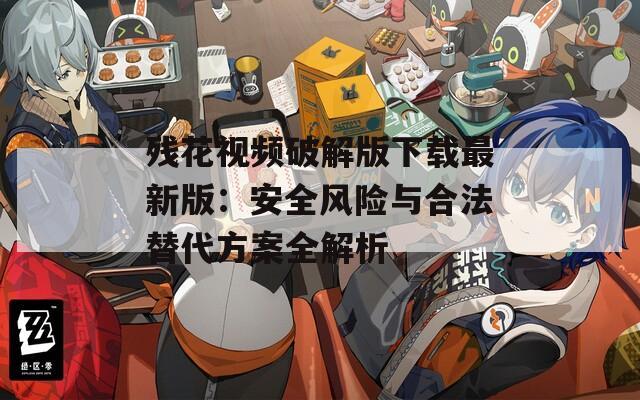 残花视频破解版下载最新版：安全风险与合法替代方案全解析