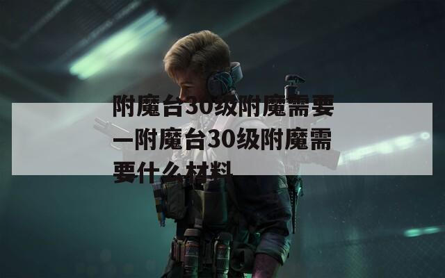附魔台30级附魔需要—附魔台30级附魔需要什么材料