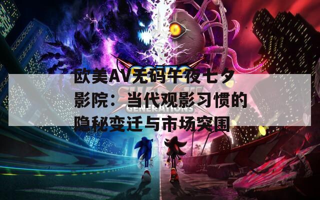欧美AV无码午夜七夕影院：当代观影习惯的隐秘变迁与市场突围