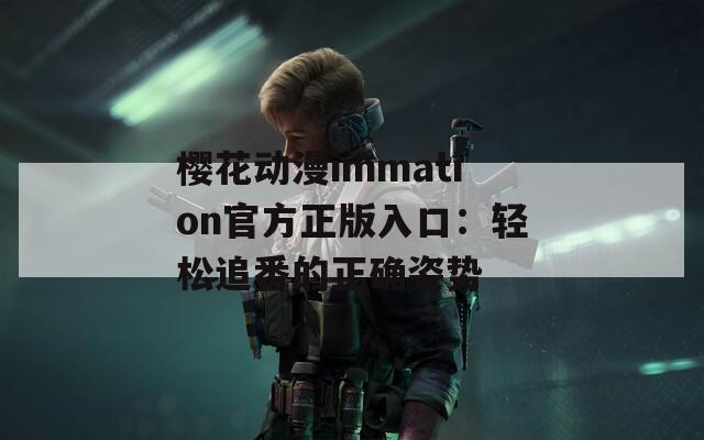樱花动漫immation官方正版入口：轻松追番的正确姿势
