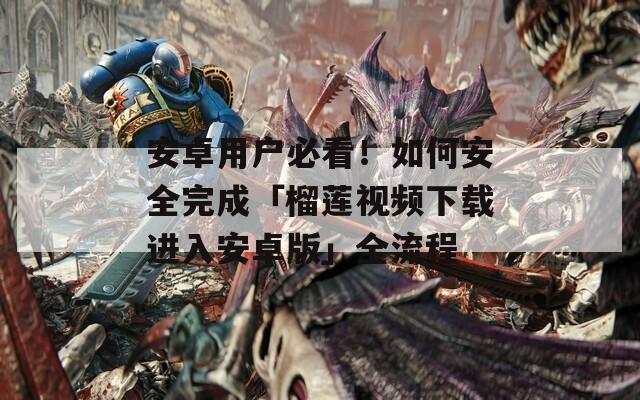 安卓用户必看！如何安全完成「榴莲视频下载进入安卓版」全流程