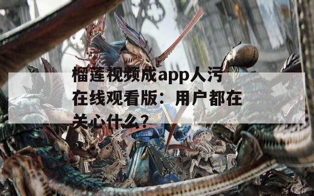 榴莲视频成app人污在线观看版：用户都在关心什么？
