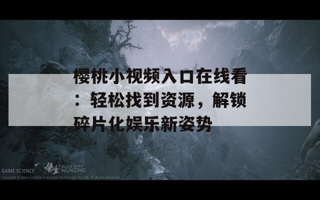 樱桃小视频入口在线看：轻松找到资源，解锁碎片化娱乐新姿势