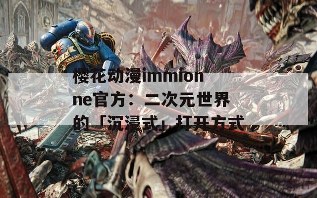 樱花动漫immionne官方：二次元世界的「沉浸式」打开方式