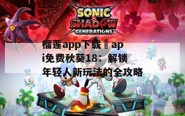 榴莲app下载汅api免费秋葵18：解锁年轻人新玩法的全攻略