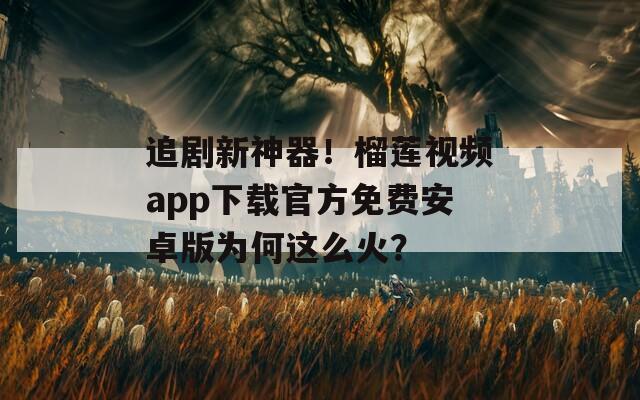 追剧新神器！榴莲视频app下载官方免费安卓版为何这么火？