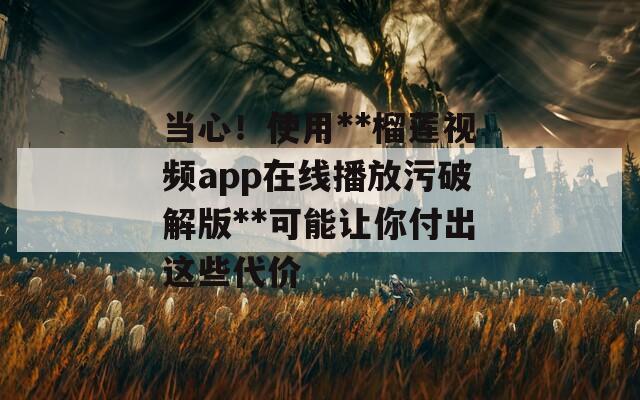 当心！使用**榴莲视频app在线播放污破解版**可能让你付出这些代价
