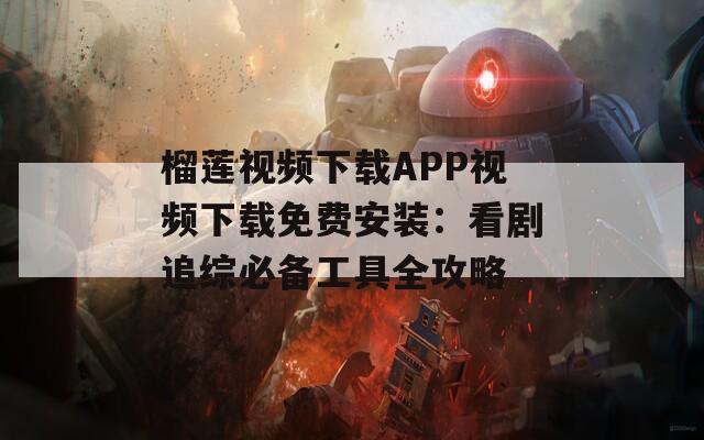 榴莲视频下载APP视频下载免费安装：看剧追综必备工具全攻略