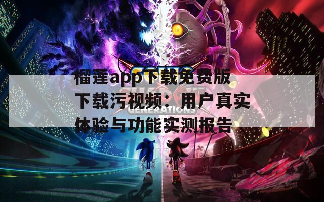 榴莲app下载免费版下载污视频：用户真实体验与功能实测报告