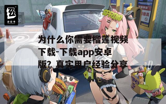 为什么你需要榴莲视频下载-下载app安卓版？真实用户经验分享