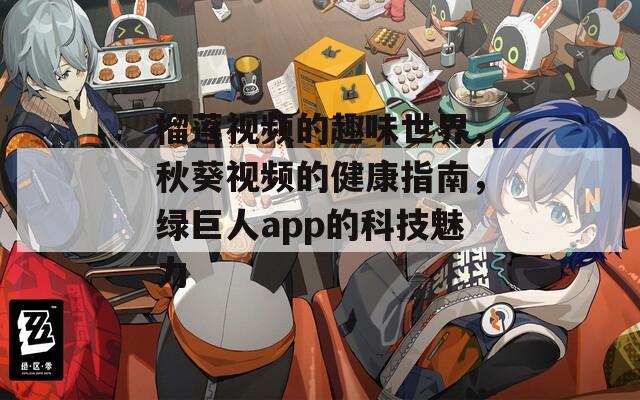 榴莲视频的趣味世界，秋葵视频的健康指南，绿巨人app的科技魅力