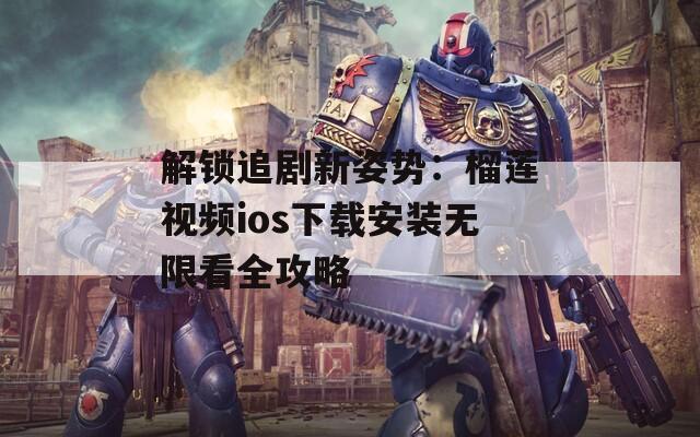 解锁追剧新姿势：榴莲视频ios下载安装无限看全攻略