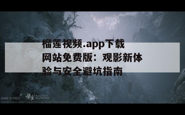 榴莲视频.app下载网站免费版：观影新体验与安全避坑指南