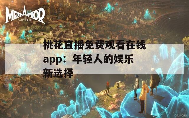 桃花直播免费观看在线app：年轻人的娱乐新选择