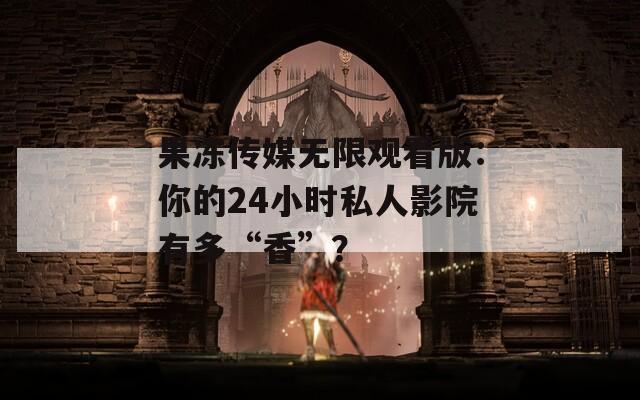 果冻传媒无限观看版：你的24小时私人影院有多“香”？