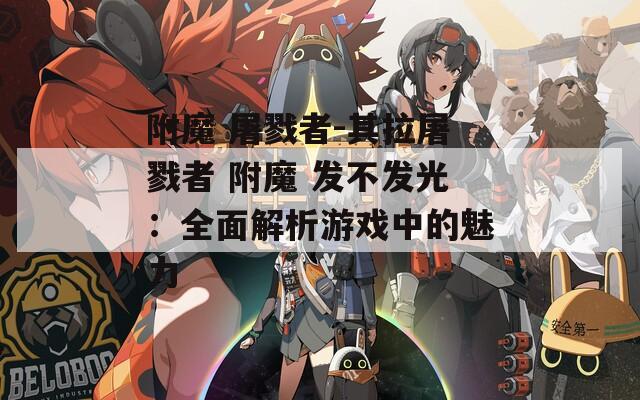 附魔 屠戮者-其拉屠戮者 附魔 发不发光：全面解析游戏中的魅力