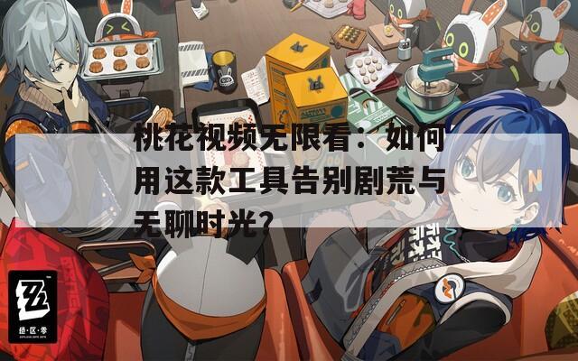 桃花视频无限看：如何用这款工具告别剧荒与无聊时光？