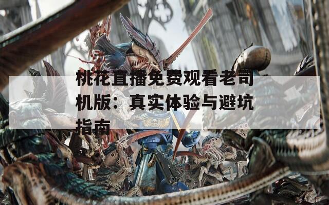 桃花直播免费观看老司机版：真实体验与避坑指南
