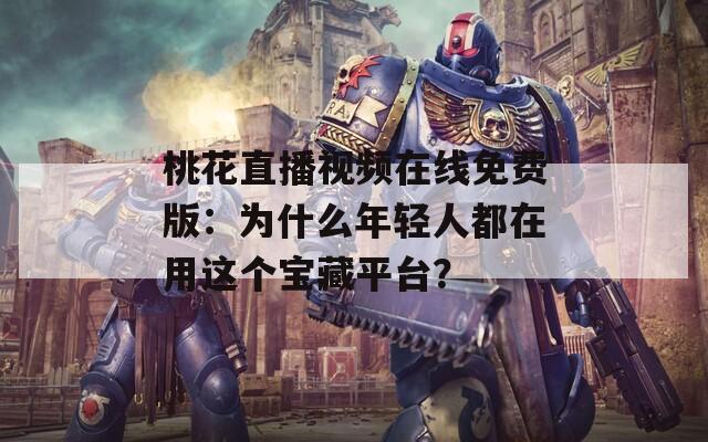 桃花直播视频在线免费版：为什么年轻人都在用这个宝藏平台？