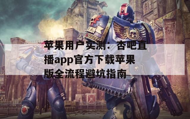 苹果用户实测：杏吧直播app官方下载苹果版全流程避坑指南