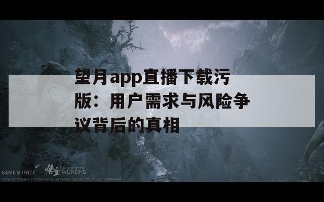 望月app直播下载污版：用户需求与风险争议背后的真相