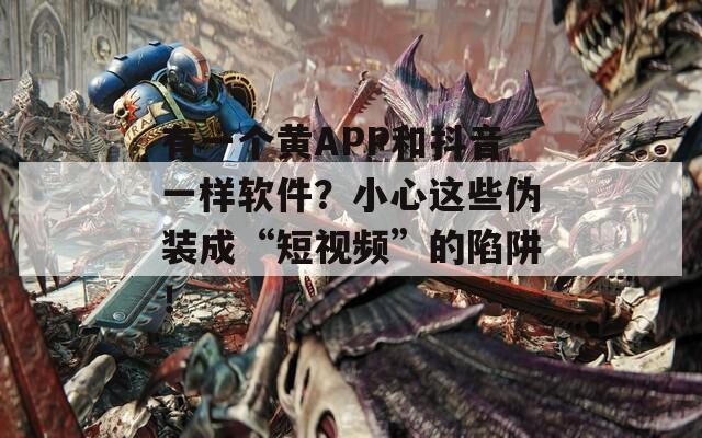 有一个黄APP和抖音一样软件？小心这些伪装成“短视频”的陷阱！