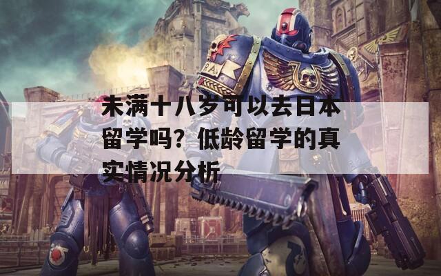 未满十八岁可以去日本留学吗？低龄留学的真实情况分析
