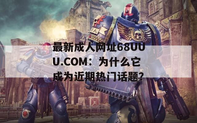最新成人网址68UUU.COM：为什么它成为近期热门话题？