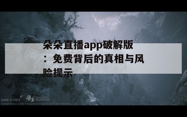 朵朵直播app破解版：免费背后的真相与风险提示