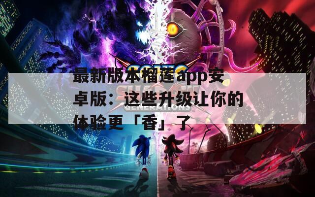 最新版本榴莲app安卓版：这些升级让你的体验更「香」了