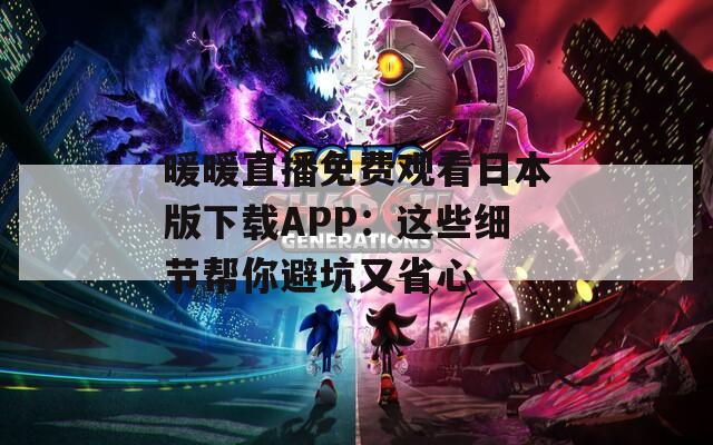 暖暖直播免费观看日本版下载APP：这些细节帮你避坑又省心
