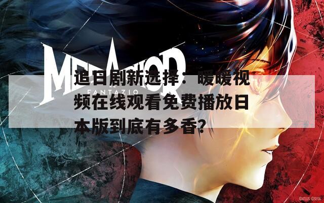 追日剧新选择：暖暖视频在线观看免费播放日本版到底有多香？