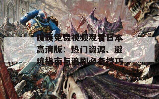 暖暖免费视频观看日本高清版：热门资源、避坑指南与追剧必备技巧