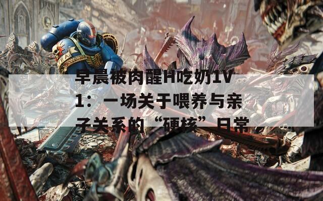 早晨被肉醒H吃奶1V1：一场关于喂养与亲子关系的“硬核”日常