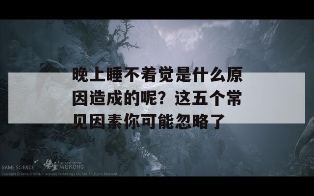 晚上睡不着觉是什么原因造成的呢？这五个常见因素你可能忽略了