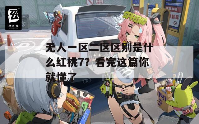 无人一区二区区别是什么红桃7？看完这篇你就懂了