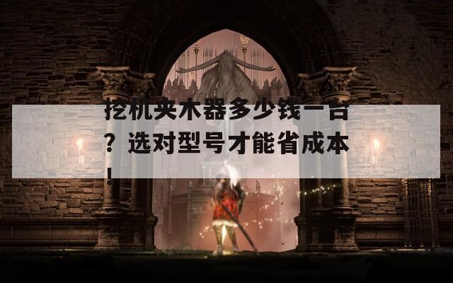 挖机夹木器多少钱一台？选对型号才能省成本！
