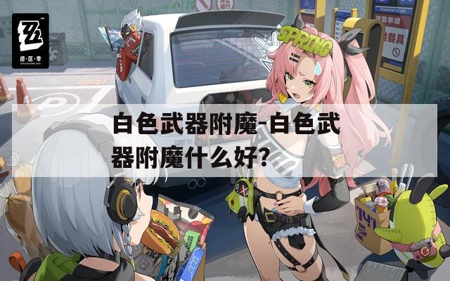 白色武器附魔-白色武器附魔什么好？