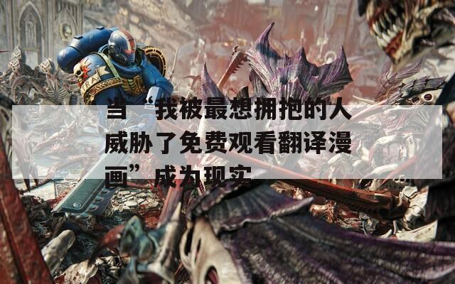 当“我被最想拥抱的人威胁了免费观看翻译漫画”成为现实