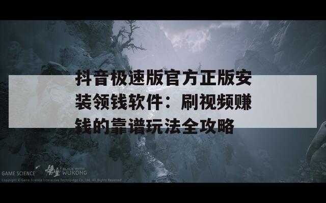抖音极速版官方正版安装领钱软件：刷视频赚钱的靠谱玩法全攻略
