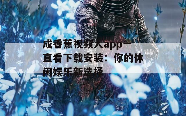 成香蕉视频人app一直看下载安装：你的休闲娱乐新选择