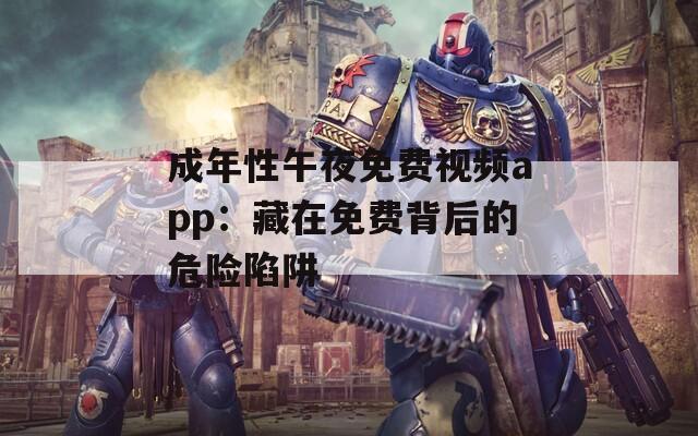 成年性午夜免费视频app：藏在免费背后的危险陷阱