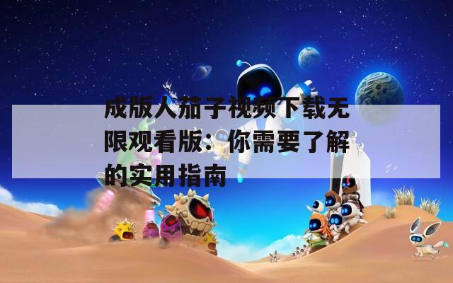 成版人茄子视频下载无限观看版：你需要了解的实用指南