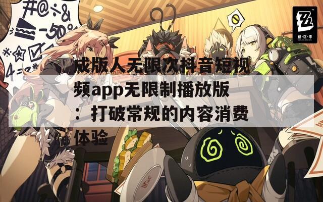 成版人无限次抖音短视频app无限制播放版：打破常规的内容消费体验