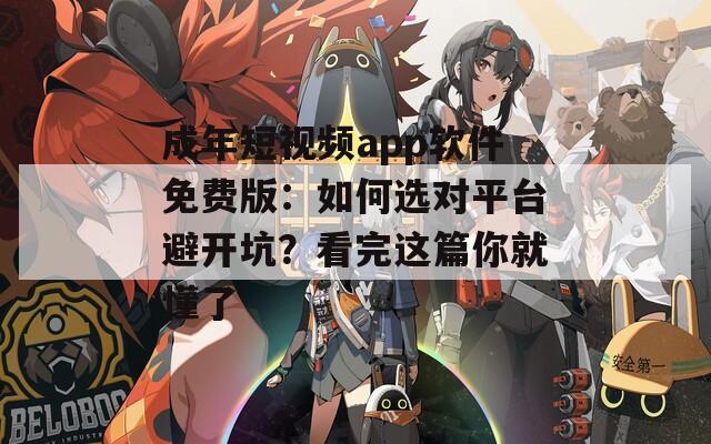 成年短视频app软件免费版：如何选对平台避开坑？看完这篇你就懂了
