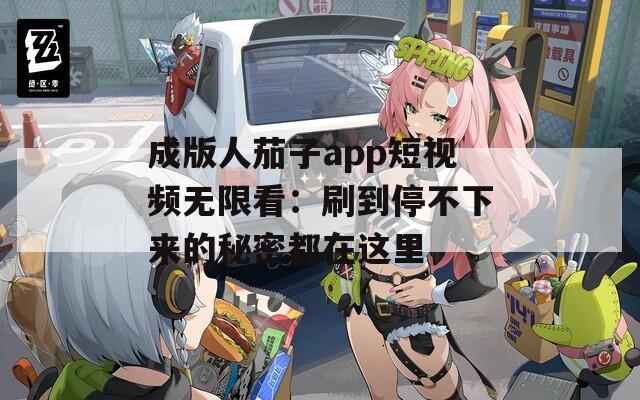 成版人茄子app短视频无限看：刷到停不下来的秘密都在这里