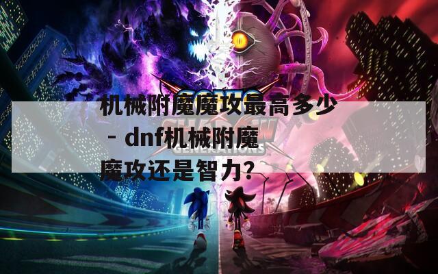 机械附魔魔攻最高多少 - dnf机械附魔魔攻还是智力？