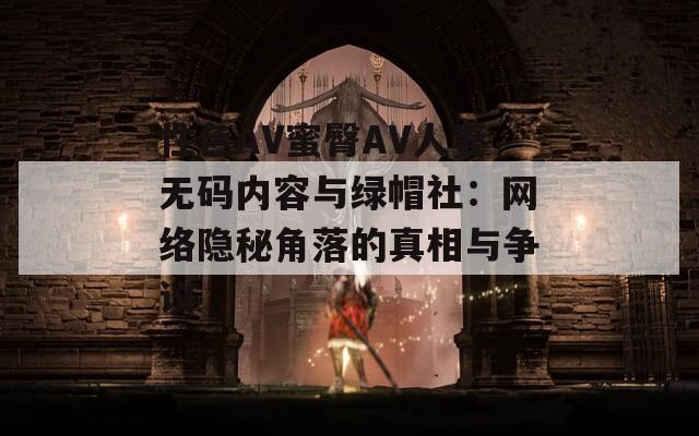 性色AV蜜臀AV人妻无码内容与绿帽社：网络隐秘角落的真相与争议
