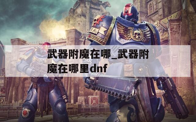 武器附魔在哪_武器附魔在哪里dnf