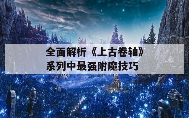 全面解析《上古卷轴》系列中最强附魔技巧
